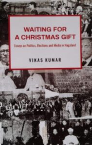 ‘Waiting For A Christmas Gift : Essays on Politics, Elections and Media in Nagaland’